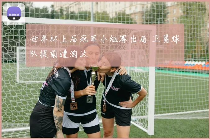 世界杯上届冠军小组赛出局 卫冕球队提前遭淘汰