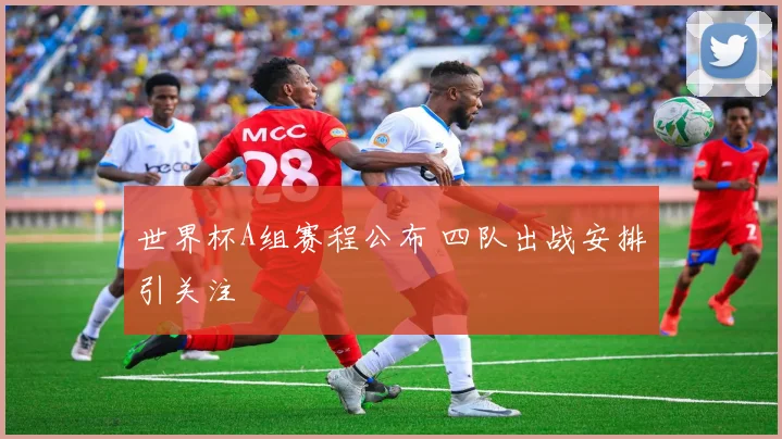 世界杯A组赛程公布 四队出战安排引关注