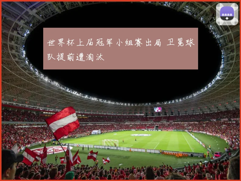 世界杯上届冠军小组赛出局 卫冕球队提前遭淘汰