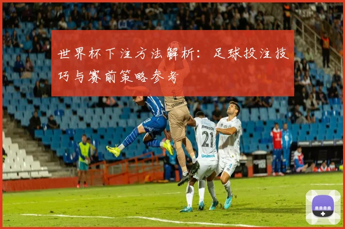 世界杯下注方法解析：足球投注技巧与赛前策略参考