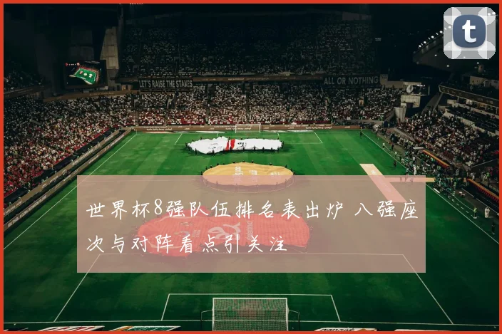 世界杯8强队伍排名表出炉 八强座次与对阵看点引关注