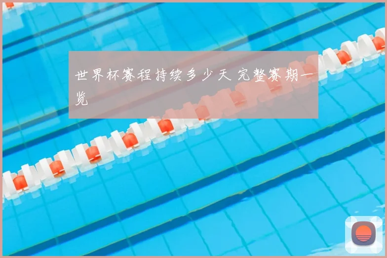 世界杯赛程持续多少天 完整赛期一览