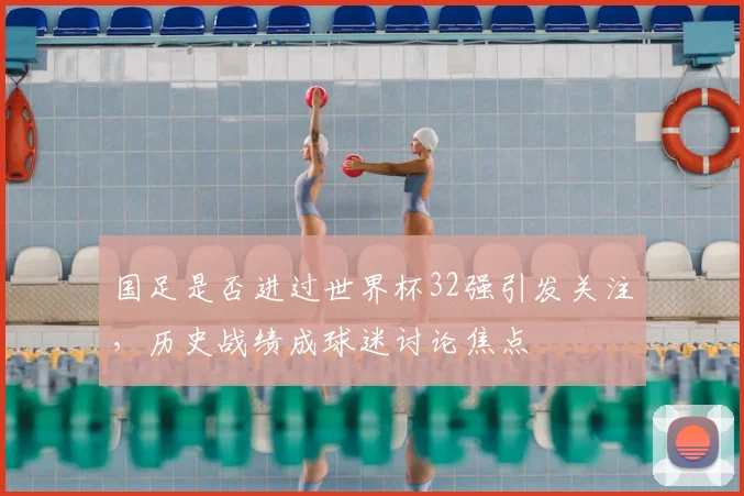 国足是否进过世界杯32强引发关注,历史战绩成球迷讨论焦点