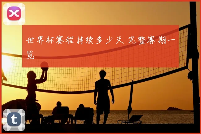 世界杯赛程持续多少天 完整赛期一览
