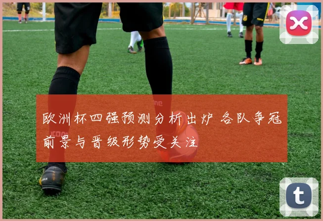 欧洲杯四强预测分析出炉 各队争冠前景与晋级形势受关注