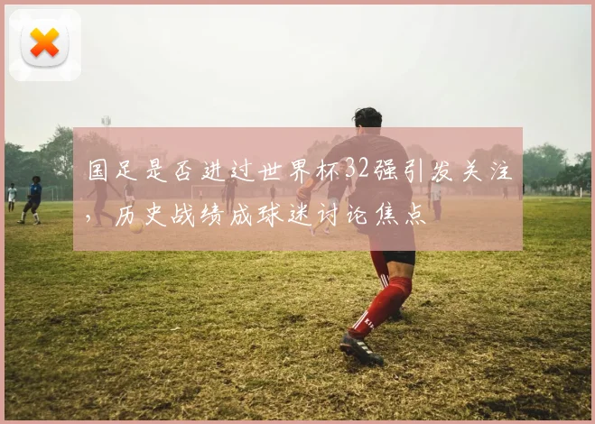 国足是否进过世界杯32强引发关注,历史战绩成球迷讨论焦点