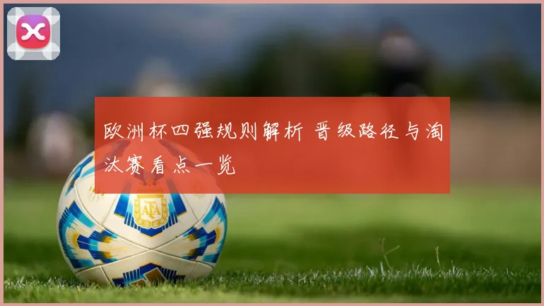 欧洲杯四强规则解析 晋级路径与淘汰赛看点一览