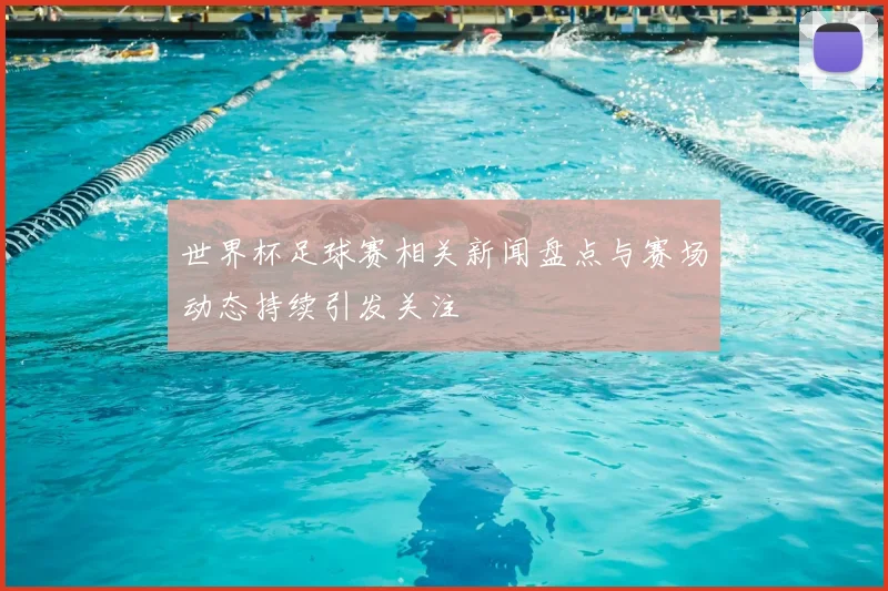 世界杯足球赛相关新闻盘点与赛场动态持续引发关注