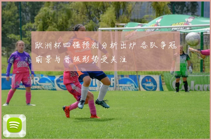 欧洲杯四强预测分析出炉 各队争冠前景与晋级形势受关注