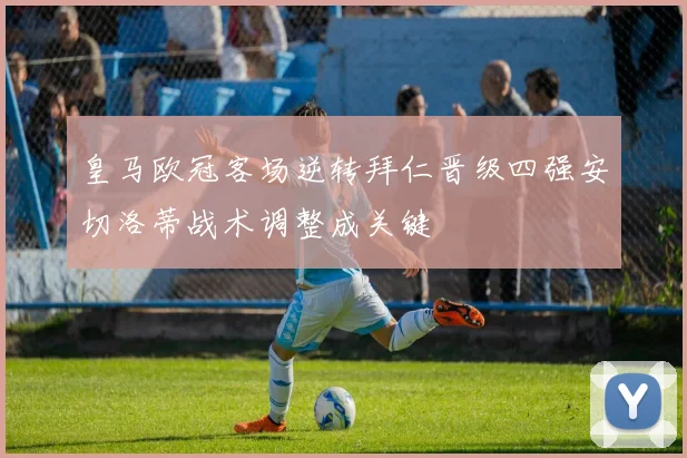 皇马欧冠客场逆转拜仁晋级四强安切洛蒂战术调整成关键