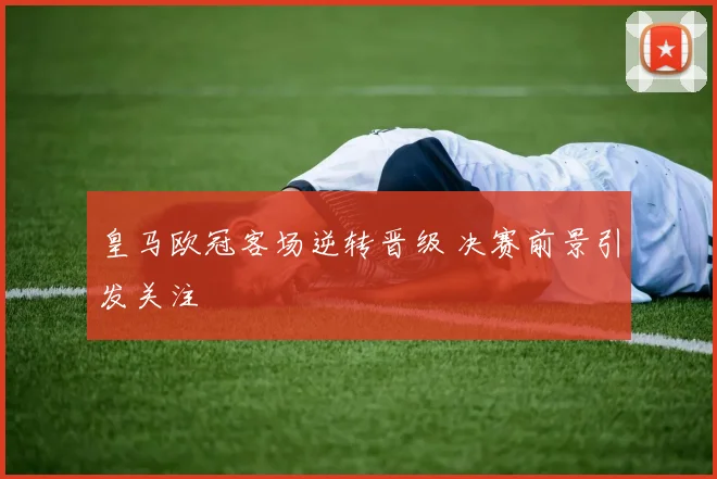 皇马欧冠客场逆转晋级 决赛前景引发关注